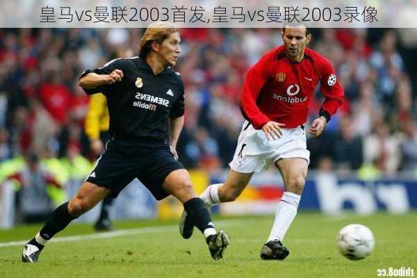 皇马vs曼联2003首发,皇马vs曼联2003录像