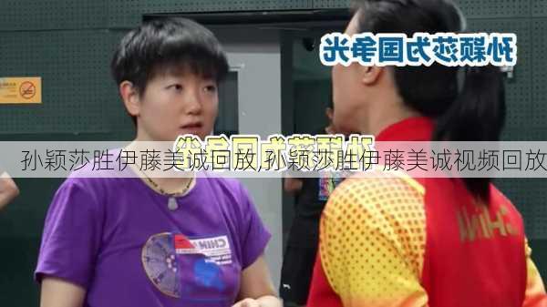 孙颖莎胜伊藤美诚回放,孙颖莎胜伊藤美诚视频回放