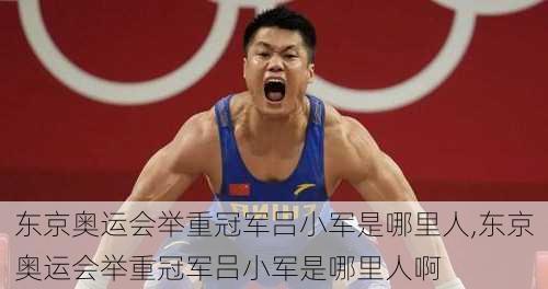 东京奥运会举重冠军吕小军是哪里人,东京奥运会举重冠军吕小军是哪里人啊