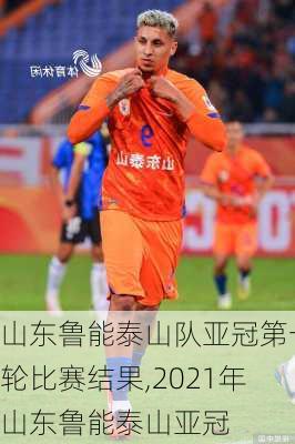 山东鲁能泰山队亚冠第一轮比赛结果,2021年山东鲁能泰山亚冠