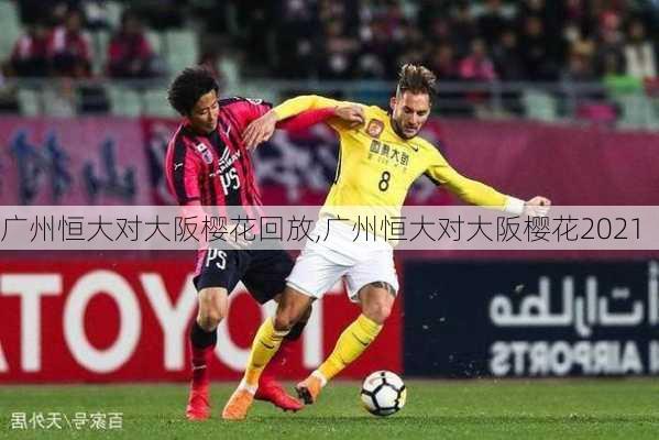 广州恒大对大阪樱花回放,广州恒大对大阪樱花2021