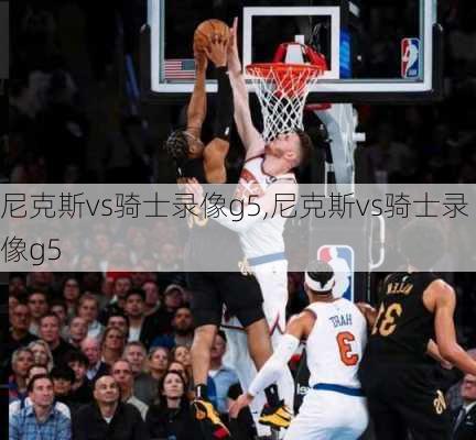 尼克斯vs骑士录像g5,尼克斯vs骑士录像g5