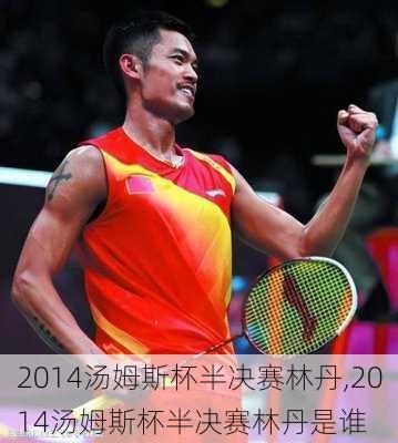 2014汤姆斯杯半决赛林丹,2014汤姆斯杯半决赛林丹是谁