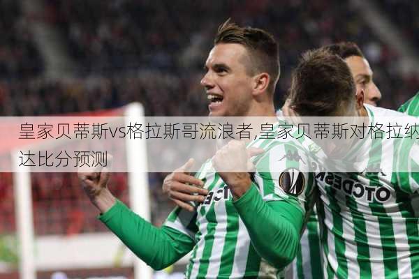 皇家贝蒂斯vs格拉斯哥流浪者,皇家贝蒂斯对格拉纳达比分预测