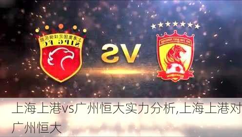 上海上港vs广州恒大实力分析,上海上港对广州恒大
