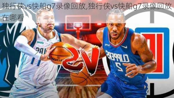 独行侠vs快船g7录像回放,独行侠vs快船g7录像回放在哪看