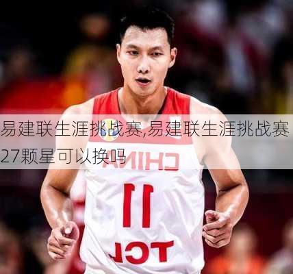易建联生涯挑战赛,易建联生涯挑战赛27颗星可以换吗