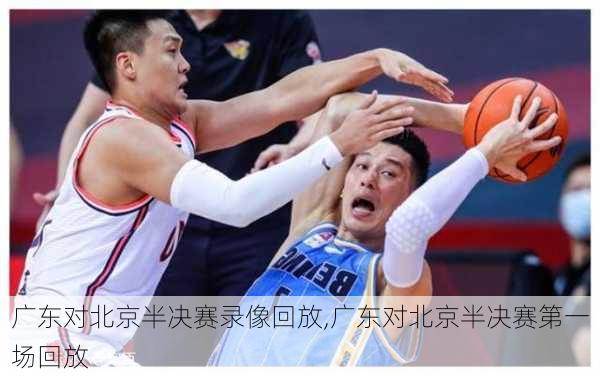 广东对北京半决赛录像回放,广东对北京半决赛第一场回放