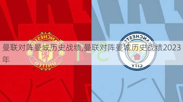 曼联对阵曼城历史战绩,曼联对阵曼城历史战绩2023年