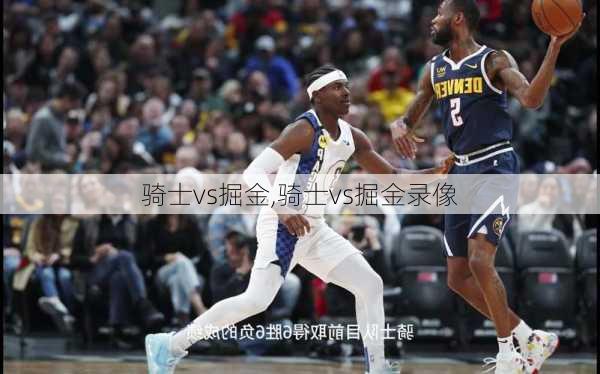 骑士vs掘金,骑士vs掘金录像