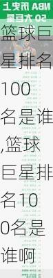 篮球巨星排名100名是谁,篮球巨星排名100名是谁啊