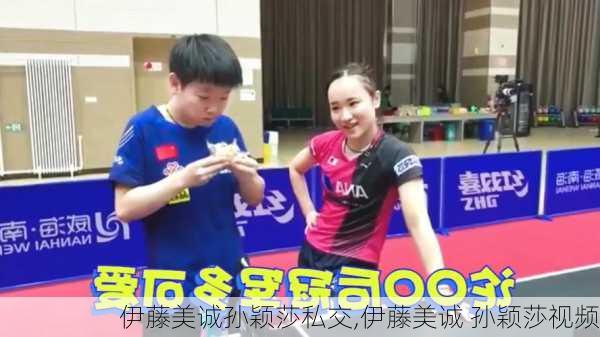 伊藤美诚孙颖莎私交,伊藤美诚 孙颖莎视频