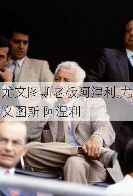 尤文图斯老板阿涅利,尤文图斯 阿涅利