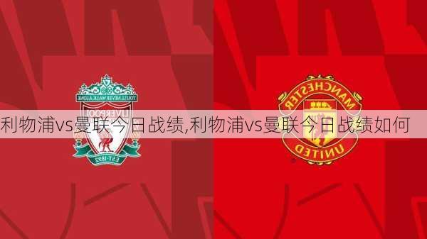 利物浦vs曼联今日战绩,利物浦vs曼联今日战绩如何