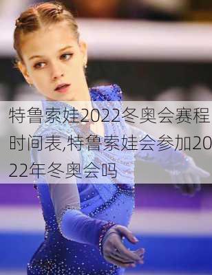 特鲁索娃2022冬奥会赛程时间表,特鲁索娃会参加2022年冬奥会吗