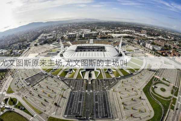 尤文图斯原来主场,尤文图斯的主场叫