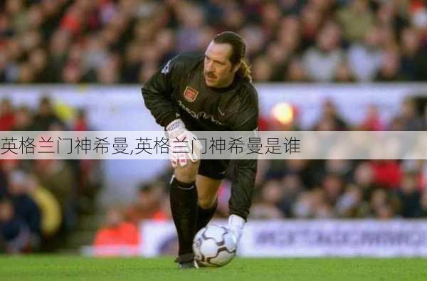 英格兰门神希曼,英格兰门神希曼是谁
