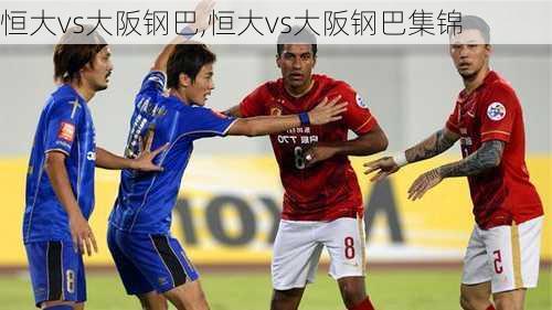 恒大vs大阪钢巴,恒大vs大阪钢巴集锦