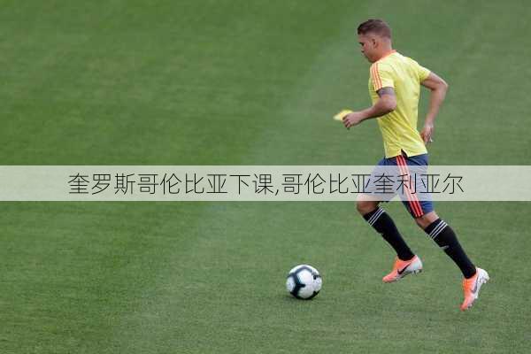 奎罗斯哥伦比亚下课,哥伦比亚奎利亚尔