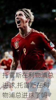 托雷斯在利物浦总进球,托雷斯在利物浦总进球了吗