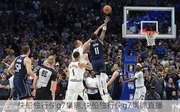 快船独行侠g7集锦,快船独行侠g7集锦直播