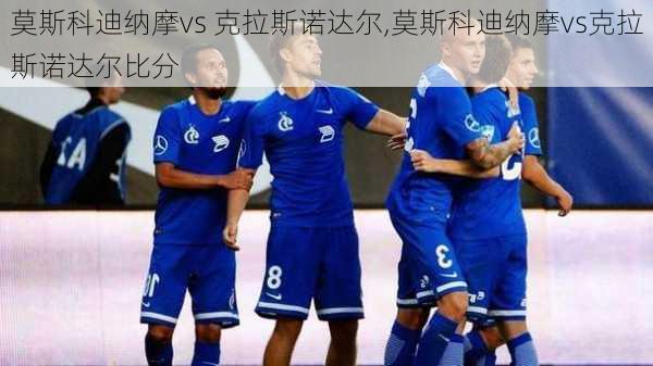 莫斯科迪纳摩vs 克拉斯诺达尔,莫斯科迪纳摩vs克拉斯诺达尔比分