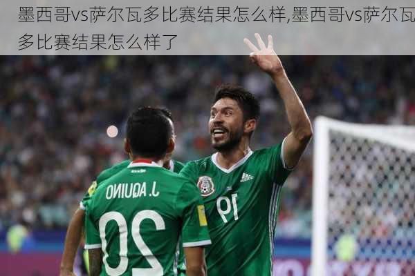 墨西哥vs萨尔瓦多比赛结果怎么样,墨西哥vs萨尔瓦多比赛结果怎么样了