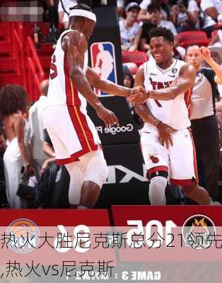 热火大胜尼克斯总分21领先,热火vs尼克斯