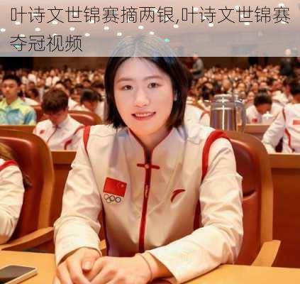 叶诗文世锦赛摘两银,叶诗文世锦赛夺冠视频