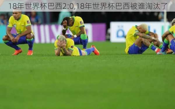 18年世界杯巴西2:0,18年世界杯巴西被谁淘汰了