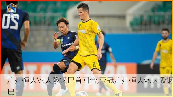 广州恒大Vs大阪钢巴首回合,亚冠广州恒大vs大阪钢巴