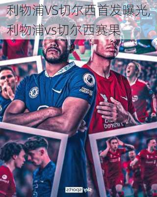 利物浦VS切尔西首发曝光,利物浦vs切尔西赛果