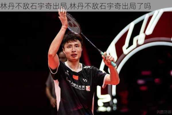 林丹不敌石宇奇出局,林丹不敌石宇奇出局了吗