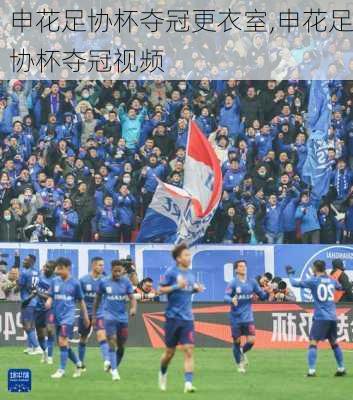申花足协杯夺冠更衣室,申花足协杯夺冠视频
