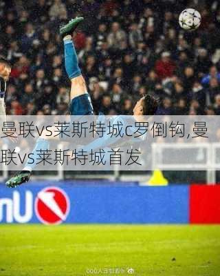 曼联vs莱斯特城c罗倒钩,曼联vs莱斯特城首发