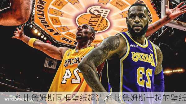 科比詹姆斯同框壁纸超清,科比詹姆斯一起的壁纸