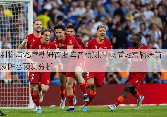 利物浦VS富勒姆首发阵容预测,利物浦vs富勒姆首发阵容预测分析