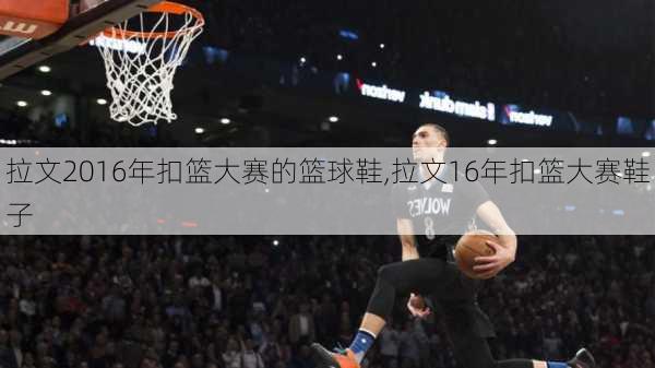 拉文2016年扣篮大赛的篮球鞋,拉文16年扣篮大赛鞋子