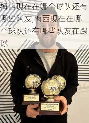 梅西现在在哪个球队还有哪些队友,梅西现在在哪个球队还有哪些队友在踢球