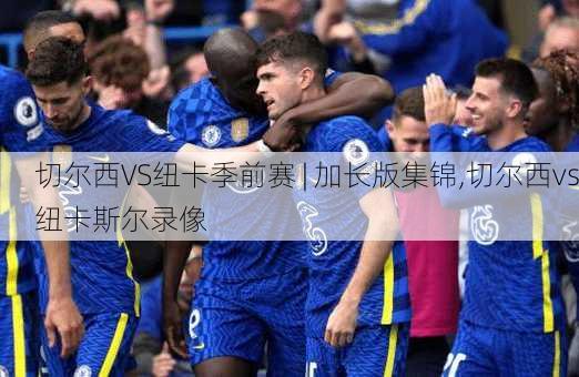 切尔西VS纽卡季前赛 | 加长版集锦,切尔西vs纽卡斯尔录像