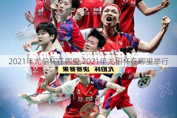 2021年尤伯杯在哪里,2021年尤伯杯在哪里举行
