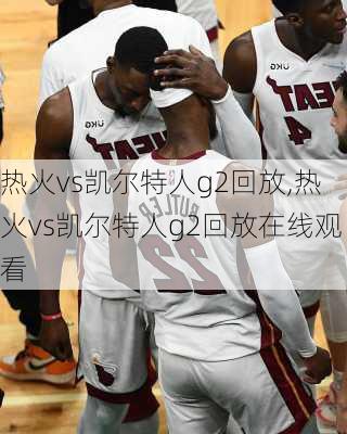 热火vs凯尔特人g2回放,热火vs凯尔特人g2回放在线观看