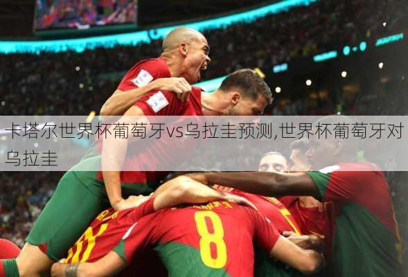 卡塔尔世界杯葡萄牙vs乌拉圭预测,世界杯葡萄牙对乌拉圭