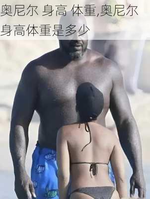 奥尼尔 身高 体重,奥尼尔身高体重是多少