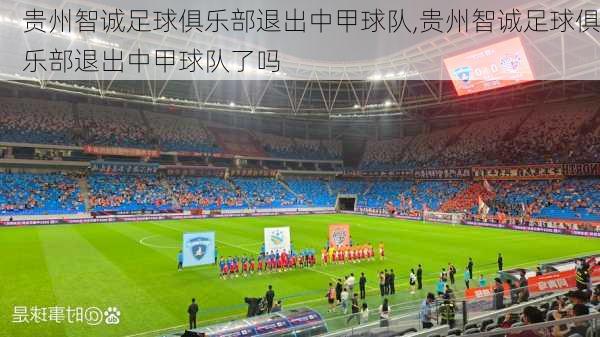 贵州智诚足球俱乐部退出中甲球队,贵州智诚足球俱乐部退出中甲球队了吗
