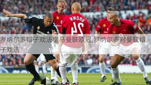 罗纳尔多帽子戏法皇马曼联欧冠,罗纳尔多对曼联帽子戏法