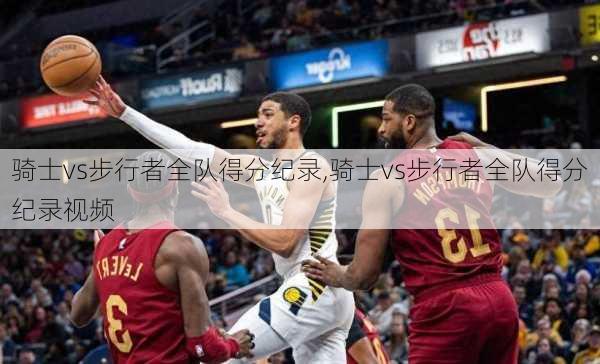 骑士vs步行者全队得分纪录,骑士vs步行者全队得分纪录视频