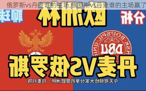 俄罗斯vs丹麦谁的主场,俄罗斯vs丹麦谁的主场赢了