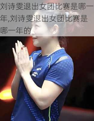 刘诗雯退出女团比赛是哪一年,刘诗雯退出女团比赛是哪一年的