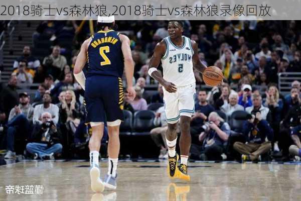 2018骑士vs森林狼,2018骑士vs森林狼录像回放